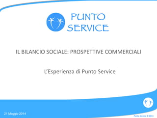 1
Punto Service © 2014Punto Service © 2014
IL BILANCIO SOCIALE: PROSPETTIVE COMMERCIALI
L’Esperienza di Punto Service
21 Maggio 2014
 
