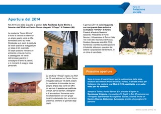 Parte III
Relazione
sociale
55Bilancio sociale 2014
La residenza “Suore Minime”
si trova a Savona all’interno di
un ampio spazio verde e offre
formidabili scorci sul mare.
Strutturata su 4 piani, è costituita
da locali spaziosi e soleggiati per
un totale di 24 posti letto.
Gli ospiti possono ritrovare un
ambiente a misura d’uomo,
e passeggiare nel verde
dell’annesso giardino in
compagnia di amici e parenti,
o in momenti di svago e relax
personale.
Aperture del 2014
Nel 2014 sono state acquisite le gestioni della Residenza Suore Minime a
Savona e dell’RSA con Centro Diurno Integrato “I Pioppi” di Dresano (MI).
La struttura “I Pioppi” ospita una RSA
da 75 posti letto ed un Centro Diurno
Integrato (CDI) per 15 utenti anziani.
La residenza è circondata da una
propria ampia area verde ed offre
un servizio di assistenza qualificata
24h/24, servizi sanitari, alberghieri
e di animazione. Numerose sono
le collaborazioni con vari gruppi
locali di volontariato che, con la loro
presenza, allietano le giornate degli
ospiti.
A gennaio 2014 è stata inaugurata
con una grande festa pubblica
la struttura “Il Porto” di Torino.
Presenti all’evento Massimo
Secondo, Presidente di Punto
Service, il Vicesindaco di Torino Elide
Tisi e del dott. Maurizio Dall’Acqua,
Direttore Generale della ASL TO 2.
Numerosa e sentita la partecipazione
di Autorità, istituzioni, operatori del
settore e popolazione del territorio, in
un clima di vera festa.
Prossime aperture
Sono in corso d’opera i lavori per la realizzazione della terza
struttura del network Punto Service a Torino, in Strada Antica per
Collegno, che ospiterà una RSA di 120 posti letto e un asilo
nido per 40 bambini.
Sempre a Torino, Punto Service è in procinto di aprire la
Residenza Valgioie, che ospiterà 13 Ospiti in RA, 37 persone con
il Progetto Sperimentale Accoglienza Sociale, ed avrà anche un
Centro Diurno Alzheimer Autonomo pronto ad accogliere 16
persone.
 