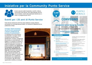 60 Punto Service
Eventi per i 25 anni di Punto Service
Punto Service nell’autunno 2014 ha voluto celebrare il proprio 25esimo
anniversario con due appuntamenti distinti: un momento di riflessione ed uno
prettamente di festa.
Iniziative per la Community Punto Service
25 ANNI
1989-2014
09.00 Welcome e Registrazione
09.30 Apertura dei lavori
Massimo Secondo – Presidente Punto Service
Mariella Enoc – Vice Presidente Fondazione Cariplo
Tavola rotonda
Moderatore Francesco Marino – Giornalista RAI
Stato attuale e prospettive future dei servizi socio
assistenziali: una panoramica Europea
Modelli correnti di long term care in Europa
a confronto (Francia Germania, UK, Italia),
riflessioni su nuovi modelli e servizi percorribili
nel sistema italiano
Giovanni Fosti – CERGAS Università Bocconi
Silver economy in Francia
Christine Jeandel – Presidente Colisée Groupe
10.45 Coffee break
11.00 Quale innovazione nei servizi socio assistenziali?
La scelta di innovazione di Punto Service:
generazione di valore per tutti gli stakeholders
coinvolti
Mauro Pastori – Direttore Generale Punto Service
Tecnologie a supporto di un invecchiamento attivo
Silvana Dellepiane – Dipartimento DITEN Università
degli studi di Genova
Modelli esistenti di “abitare leggero” a confronto.
Potenziali applicazioni nel contesto italiano e
auspicabili interventi normativi
Fabrizio Giunco – Direzione Sanitaria Polo Lombardia
2 Fondazione Don Carlo Gnocchi ONLUS
Progetto Sentinella: un esempio di integrazione
tra RSA ed alloggi assistiti
Alessandro Meluzzi – Coordinamento Sanitario
Progetto Sentinella e Membro Comitato Scientifico
Punto Service
12.45 Quale futuro si auspicano gli utenti?
Roberto Messina – Presidente Federanziani
13.00 Conclusioni
Lancio del concorso InnovAgeing start-ups : nuovi
servizi per un invecchiamento attivo
Massimo Secondo – Presidente Punto Service
Mario Salerno – Business Development Fondazione
Filarete
13.15 Chiusura Lavori
Innovazione nei servizi per la Terza Età
L’Anziano, protagonista
del processo d’invecchiamento
Giovedì 4 Dicembre 2014, ore 9.00
Teatro Civico - Vercelli
CONVEGNO
PROGRAMMA
Ingresso libero su prenotazione: RSVP | 25@puntoservice.org | Cell. 329.788.1693
10.00
Ai soci e gli amici della Cooperativa, nonché a tutta la
Community Punto Service, sono state dedicate nel 2014
alcune iniziative, mentre altre interessanti attività sono in
corso o in programma per il 2015.
Convegno “Quale innovazione
nei servizi socio assistenziali?
L’Anziano, protagonista del
processo di invecchiamento”
Il 4 dicembre 2014 Punto Service
ha presentato il convegno “Quale
innovazione nei servizi socio
assistenziali? L’Anziano, protagonista
del processo di invecchiamento”. Si è
trattato di un momento di confronto e
riflessione sulla Silver Economy, nel
quale la Cooperativa ha portato la
propria prospettiva sulle opportunità
di innovazione nel settore dei
servizi socio assistenziali per la
terza età. All’incontro hanno preso
parte anche altri esperti italiani
ed internazionali del settore, per
illustrare che, sebbene il campo socio
assistenziale non si caratterizza
storicamente come catalizzatore
di innovazione, oggi offre ampie
opportunità di crescita e di sviluppo.
 