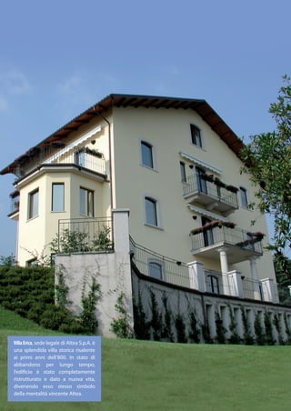 Villa Erica, sede legale di Altea S.p.A. è
una splendida villa storica risalente
ai primi anni dell’800. In stato di
abbandono per lungo tempo,
l’edificio è stato completamente
ristrutturato e dato a nuova vita,
divenendo esso stesso simbolo
della mentalità vincente Altea.
 