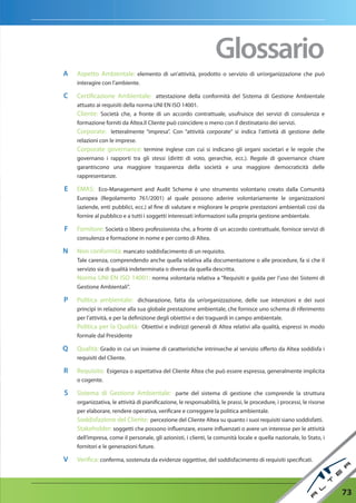 Glossario
a   Aspetto Ambientale: elemento di un’attività, prodotto o servizio di un’organizzazione che può
    interagire con l’ambiente.

C   Certificazione Ambientale: attestazione della conformità del Sistema di Gestione Ambientale
    attuato ai requisiti della norma UNI EN ISO 14001.
    Cliente: Società che, a fronte di un accordo contrattuale, usufruisce dei servizi di consulenza e
    formazione forniti da Altea.Il Cliente può coincidere o meno con il destinatario dei servizi.
    Corporate: letteralmente “impresa”. Con “attività corporate” si indica l’attività di gestione delle
    relazioni con le imprese.
    Corporate governance: termine inglese con cui si indicano gli organi societari e le regole che
    governano i rapporti tra gli stessi (diritti di voto, gerarchie, ecc.). Regole di governance chiare
    garantiscono una maggiore trasparenza della società e una maggiore democraticità delle
    rappresentanze.

e   EMAS: Eco-Management and Audit Scheme è uno strumento volontario creato dalla Comunità
    Europea (Regolamento 761/2001) al quale possono aderire volontariamente le organizzazioni
    (aziende, enti pubblici, ecc.) al fine di valutare e migliorare le proprie prestazioni ambientali così da
    fornire al pubblico e a tutti i soggetti interessati informazioni sulla propria gestione ambientale.

F   Fornitore: Società o libero professionista che, a fronte di un accordo contrattuale, fornisce servizi di
    consulenza e formazione in nome e per conto di Altea.

n   Non conformità: mancato soddisfacimento di un requisito.
    Tale carenza, comprendendo anche quella relativa alla documentazione o alle procedure, fa sì che il
    servizio sia di qualità indeterminata o diversa da quella descritta.
    Norma UNI EN ISO 14001: norma volontaria relativa a “Requisiti e guida per l’uso dei Sistemi di
    Gestione Ambientali”.

P   Politica ambientale: dichiarazione, fatta da un’organizzazione, delle sue intenzioni e dei suoi
    principi in relazione alla sua globale prestazione ambientale, che fornisce uno schema di riferimento
    per l’attività, e per la definizione degli obiettivi e dei traguardi in campo ambientale.
    Politica per la Qualità: Obiettivi e indirizzi generali di Altea relativi alla qualità, espressi in modo
    formale dal Presidente

Q   Qualità: Grado in cui un insieme di caratteristiche intrinseche al servizio offerto da Altea soddisfa i
    requisiti del Cliente.

r   Requisito: Esigenza o aspettativa del Cliente Altea che può essere espressa, generalmente implicita
    o cogente.

S   Sistema di Gestione Ambientale: parte del sistema di gestione che comprende la struttura
    organizzativa, le attività di pianificazione, le responsabilità, le prassi, le procedure, i processi, le risorse
    per elaborare, rendere operativa, verificare e correggere la politica ambientale.
    Soddisfazione del Cliente: percezione del Cliente Altea su quanto i suoi requisiti siano soddisfatti.
    Stakeholder: soggetti che possono influenzare, essere influenzati o avere un interesse per le attività
    dell’impresa, come il personale, gli azionisti, i clienti, la comunità locale e quella nazionale, lo Stato, i
    fornitori e le generazioni future.

V   Verifica: conferma, sostenuta da evidenze oggettive, del soddisfacimento di requisiti specificati.




                                                                                                                       73
 