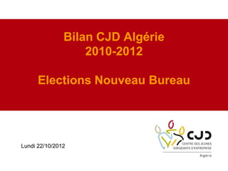 Bilan CJD Algérie
2010-2012
Elections Nouveau Bureau
Lundi 22/10/2012
 