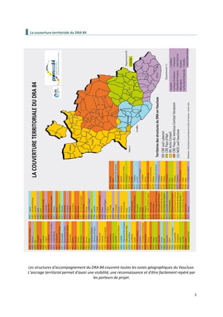 5
La couverture territoriale du DRA 84
Les structures d’accompagnement du DRA 84 couvrent toutes les zones géographiques du Vaucluse.
L’ancrage territorial permet d’avoir une visibilité, une reconnaissance et d’être facilement repéré par
les porteurs de projet.
 