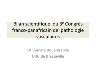 Bilan scientifique du 3e Congrès
franco-panafricain de pathologie
            vasculaires

      Dr Evariste Bouenizabila
         CHU de Brazzaville
 