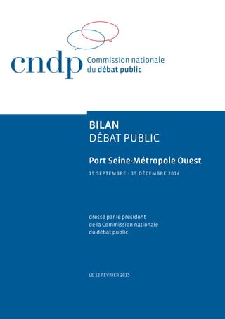 Bilan
débat public
Port Seine-Métropole Ouest
15 septembre - 15 décembre 2014
dressé par le président
de la Commission nationale
du débat public
Le 12 février 2015
 
