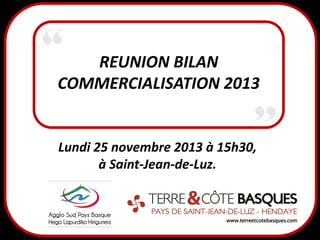 REUNION BILAN
COMMERCIALISATION 2013

Lundi 25 novembre 2013 à 15h30,
à Saint-Jean-de-Luz.

 