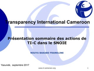 www.ti-cameroon.org 1
Présentation sommaire des actions de
TI-C dans le SNOIE
NOUYA BAKABO FRANKLINE
Yaoundé, septembre 2017
Transparency International Cameroon
 