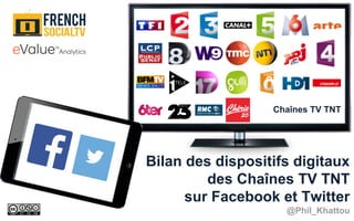 Bilan des dispositifs digitaux
des Chaînes TV TNT
sur Facebook et Twitter
@Phil_Khattou
Chaînes TV TNT
 