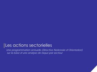 Les actions sectorielles
Une programmation annuelle (Directive Nationale d’Orientation)
sur la base d’une analyse de risque par secteur




                                                                 12
 