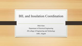 BIL and Insulation Coordination
Bilal Alam
Department of Electrical Engineering
ZH collage of Engineering and Technology
AMU, Aligarh
 