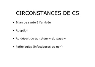 CIRCONSTANCES DE CS
•  Bilan de santé à l’arrivée

•  Adoption

•  Au départ ou au retour « du pays »

•  Pathologies (infectieuses ou non)
 