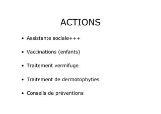 ACTIONS
•  Assistante sociale+++

•  Vaccinations (enfants)

•  Traitement vermifuge

•  Traitement de dermotophyties

•  Conseils de préventions
 