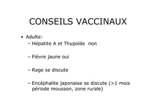 CONSEILS VACCINAUX
•  Adulte:
    –  Hépatite A et Thypoïde non

  –  Fièvre jaune oui

  –  Rage se discute

  –  Encéphalite japonaise se discute (>1 mois
     période mousson, zone rurale)
 