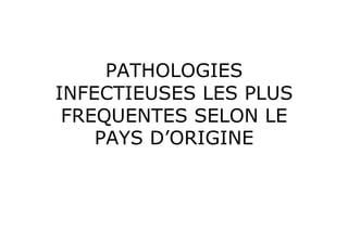 PATHOLOGIES
INFECTIEUSES LES PLUS
 FREQUENTES SELON LE
    PAYS D’ORIGINE
 