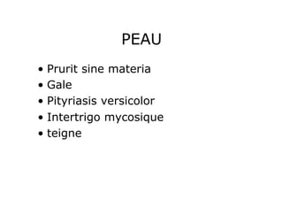 PEAU
•  Prurit sine materia
•  Gale
•  Pityriasis versicolor
•  Intertrigo mycosique
•  teigne
 