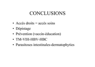 CONCLUSIONS
•    Accés droits = accés soins
•    Dépistage
•    Prévention (vaccin-éducation)
•    TM-VIH-HBV-HBC
•    Parasitoses intestinales-dermatophyties
 