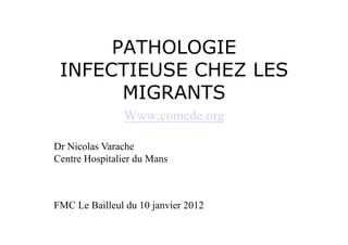 PATHOLOGIE
 INFECTIEUSE CHEZ LES
       MIGRANTS
                Www.comede.org

Dr Nicolas Varache
Centre Hospitalier du Mans



FMC Le Bailleul du 10 janvier 2012
 