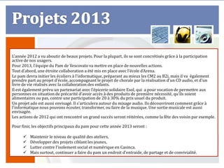 L'année 2012 a vu aboutir de beaux projets. Pour la plupart, ils se sont concrétisés grâce à la participation
active de nos usagers.
Pour 2013, l'équipe du Pam de Vescovato va mettre en place de nouvelles actions.
Tout d'abord, une étroite collaboration a été mis en place avec l'école d'Arena.
Le pam devra initier les écoliers à l'informatique, préparant au mieux les CM2 au B2i, mais il va également
prendre part au projet d'école, accompagnant le projet de chorale par la réalisation d'un CD audio, et d'un
livre de vie réalisés avec la collaboration des enfants.
Il est également prévu un partenariat avec l’épicerie solidaire Esol, qui a pour vocation de permettre aux
personnes en situation de précarité d'avoir accès à des produits de première nécessité, qu'ils soient
alimentaires ou pas, contre une participation de 20 à 30% du prix usuel du produit.
Un projet ado est aussi envisagé. Il s'articulera autour du mixage audio. Ils découvriront comment grâce à
l'informatique nous pouvons écouter, transformer, ou faire de la musique. Une sortie musicale est aussi
envisagée.
Les actions de 2012 qui ont rencontré un grand succès seront réitérées, comme la fête des voisin par exemple.

Pour finir, les objectifs principaux du pam pour cette année 2013 seront :

         Maintenir le niveau de qualité des ateliers,
         Développer des projets ciblant les jeunes,
         Lutter contre l'isolement social et numérique en Casinca.
         Mais surtout, continuer a faire du pam un endroit d'entraide, de partage et de convivialité.
 