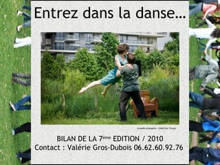 BILAN DE LA 7 ème  EDITION / 2010 Contact : Valérie Gros-Dubois 06.62.60.92.76  Entrez dans la danse… La petite compagnie – Crédit Duc Truong 