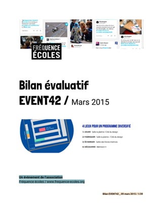 Bilan évaluatif
EVENT42 / ​Mars 2015
 
Un évènement de l’association
Fréquence écoles / www.frequence-ecoles.org 
 
Bilan EVENT42 _ 09 mars 2015 / 1/39
 