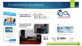 Projet réalisé en
partenariat avec :
Plus d’info : www.ecommerce-academy.ma
Photos prises lors de la
conférence de presse
du lancement
28 / 11
2013
E-commerce Academy 35
 