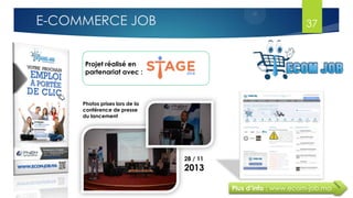 Projet réalisé en
partenariat avec :
Plus d’info : www.ecom-job.ma
Photos prises lors de la
conférence de presse
du lancement
28 / 11
2013
37E-COMMERCE JOB
 