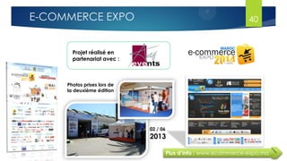 Projet réalisé en
partenariat avec :
Plus d’info : www.ecommerce-expo.ma
Photos prises lors de
la deuxième édition
02 / 06
2013
40E-COMMERCE EXPO
 