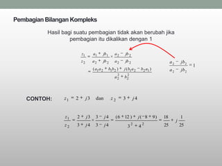 Pembagian Bilangan Kompleks

           Hasil bagi suatu pembagian tidak akan berubah jika
                    pembagian itu dikalikan dengan 1

                          z1        a1         jb 1       a2    jb 2
                          z2        a2         jb 2       a2    jb 2                               a2       jb 2
                                                                                                                   1
                                    ( a1 a 2          b1b 2 )   j ( b1 a 2    b 2 a1 )             a2       jb 2
                                                            2       2
                                                          a2    b2




    CONTOH:      z1   2        j3     dan              z2       3       j4


                 z1   2        j3     3        j4          (6   12 )         j( 8        9)   18            1
                                                                                                        j
                 z2   3        j4     3        j4                       2        2            25            25
                                                                    3        4
 