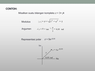 CONTOH:
          Misalkan suatu bilangan kompleks z = 3+ j4


                                             2           2
            Modulus         |z|          3           4            5

                                         1   4
            Argumen         z      tan               0 ,93 rad
                                             3



            Representasi polar    z = 5e j0,93

                            Im
                                                             j 0 , 93
                                                 z   5e
                                   5

                                   0 ,93 rad
                                                     Re
 