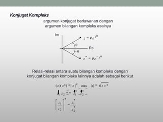 Konjugat Kompleks
               argumen konjugat berlawanan dengan
                argumen bilangan kompleks asalnya

                      Im                                    j
                                                   z    e

                                                       Re

                                                                j
                                               z            e


         Relasi-relasi antara suatu bilangan kompleks dengan
       konjugat bilangan kompleks lainnya adalah sebagai berikut
                                          2
                      ( z )( z *)   |z|       atau |z|              s s*
                                         *     *
                       z1 z 2 *      z1       z2
                              *      *
                        z1          z1
                        z2           *
                                    z2
 