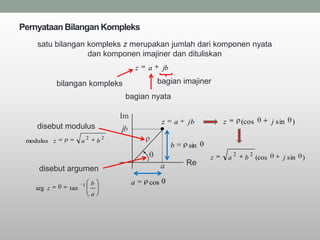 Pernyataan Bilangan Kompleks
    satu bilangan kompleks z merupakan jumlah dari komponen nyata
                  dan komponen imajiner dan dituliskan
                                                   z   a     jb

             bilangan kompleks                             bagian imajiner
                                           bagian nyata

                                          Im
                                                             z    a   jb        z           (cos            j sin   )
    disebut modulus                       jb
                          2           2
 modulus z            a           b
                                                                  b   sin
                                                                                        2        2
                                                                            z       a        b       (cos       j sin   )
                                                             a        Re
    disebut argumen
                      1       b                a       cos
   arg z        tan
                              a
 