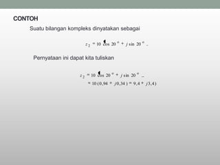 CONTOH
   Suatu bilangan kompleks dinyatakan sebagai

                                                    o                  o
                            z2      10 cos 20               j sin 20


    Pernyataan ini dapat kita tuliskan

                                               o                   o
                       z2        10 cos 20              j sin 20
                                 10 ( 0 , 94       j 0 , 34 )   9,4        j 3, 4 )
 
