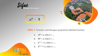 𝑎0 = 𝟏
SOAL 7. Tentukan nilai bilangan yang belum diketahui berikut.
a. 190 = x, nilai x = ….
b. 99x = 1, nilai x = ….
c. 2x + 1 = 1, nilai x = ….
d. 32x + 5 = 1, nilai x = ….
Bilangan Berpangkat
 
