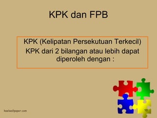 KPK dan FPB KPK (Kelipatan Persekutuan Terkecil) KPK dari 2 bilangan atau lebih dapat diperoleh dengan : 
