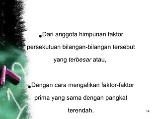 Dari anggota himpunan faktor persekutuan bilangan-bilangan tersebut yang  terbesar  atau,  Dengan cara mengalikan faktor-faktor prima yang sama dengan pangkat terendah. 