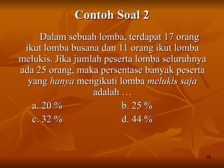 Contoh Soal 2 Dalam sebuah lomba, terdapat 17 orang ikut lomba busana dan 11 orang ikut lomba melukis. Jika jumlah peserta lomba seluruhnya ada 25 orang, maka persentase banyak peserta yang  hanya  mengikuti lomba  melukis saja  adalah … a. 20 % b. 25 % c. 32 % d. 44 % 
