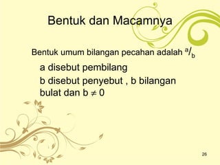 Bentuk dan Macamnya Bentuk umum bilangan pecahan adalah  a / b   a disebut pembilang b disebut penyebut , b bilangan bulat dan b    0 