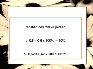 Pecahan desimal ke persen. a. 0,5 = 0,5 x 100%  = 50% b.  0,62 = 0,62 x 100% = 62% 