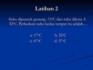 Latihan 2 Suhu dipuncak gunung -15 o C dan suhu dikota A  32 o C. Perbedaan suhu kedua tempat itu adalah… a. 17 o C b. 32 o C c. 47 o C d. 57 o C 