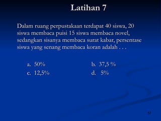 Latihan 7 Dalam ruang perpustakaan terdapat 40 siswa, 20 siswa membaca puisi 15 siswa membaca novel, sedangkan sisanya membaca surat kabar, persentase siswa yang senang membaca koran adalah . . . a.  50% b.  37,5 % c.  12,5% d.  5% 
