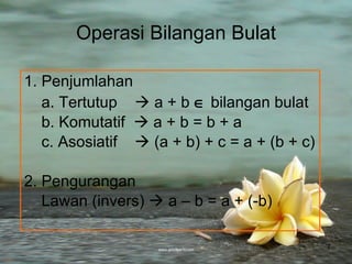 Operasi Bilangan Bulat 1. Penjumlahan a. Tertutup    a + b    bilangan bulat b. Komutatif    a + b = b + a  c. Asosiatif    (a + b) + c = a + (b + c) 2. Pengurangan Lawan (invers)    a – b = a + (-b) 
