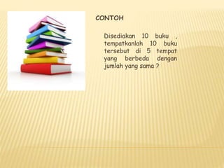 CONTOH
Disediakan 10 buku ,
tempatkanlah 10 buku
tersebut di 5 tempat
yang berbeda dengan
jumlah yang sama ?
 