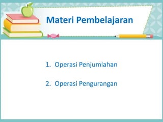 Materi Pembelajaran
1. Operasi Penjumlahan
2. Operasi Pengurangan
 
