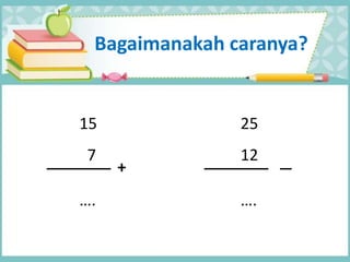 Bagaimanakah caranya?
25
12
….
15
7
….
+
 