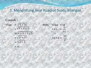 1. Menghitung Akar Kuadrat Suatu Bilangan
Contoh :
√144 = atau √144 = 12
= 1 x 1 = -
= +
= 22 x 2 =
=
= 12
 