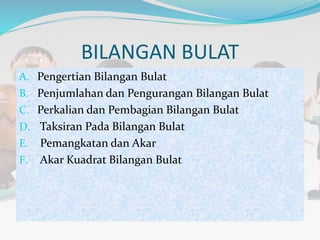 BILANGAN BULAT
A. Pengertian Bilangan Bulat
B. Penjumlahan dan Pengurangan Bilangan Bulat
C. Perkalian dan Pembagian Bilangan Bulat
D. Taksiran Pada Bilangan Bulat
E. Pemangkatan dan Akar
F. Akar Kuadrat Bilangan Bulat
 