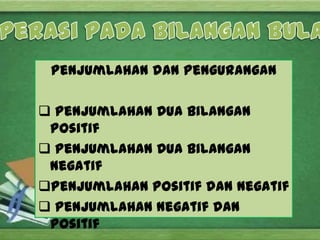Penjumlahan dan Pengurangan

 Penjumlahan Dua bilangan
 positif
 Penjumlahan Dua bilangan
 negatif
Penjumlahan Positif dan Negatif
 Penjumlahan Negatif dan
 Positif
 