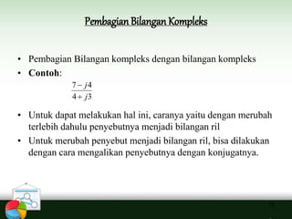 Pembagian Bilangan Kompleks
10
• Pembagian Bilangan kompleks dengan bilangan kompleks
• Contoh:
• Untuk dapat melakukan hal ini, caranya yaitu dengan merubah
terlebih dahulu penyebutnya menjadi bilangan ril
• Untuk merubah penyebut menjadi bilangan ril, bisa dilakukan
dengan cara mengalikan penyebutnya dengan konjugatnya.
34
47
j
j


 