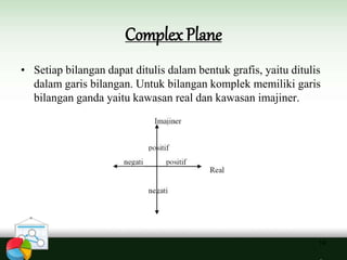 Complex Plane
14
• Setiap bilangan dapat ditulis dalam bentuk grafis, yaitu ditulis
dalam garis bilangan. Untuk bilangan komplek memiliki garis
bilangan ganda yaitu kawasan real dan kawasan imajiner.
 