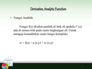 Derivative, Analytic Function
• Fungsi Analitik
Fungsi f(z) disebut analitik di titik z0 apabila f `(z)
ada di semua titik pada suatu lingkungan z0. Untuk
menguji keanalitikan suatu fungsi kompleks
w = f(z) = u (x,y) + iv (x,y)
29
 